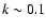 $k\sim 0.1$