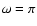 $\omega= \pi$