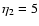 $\eta_2=5$