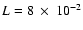 $L=8~\times~10^{-2}$