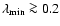 $\lambda_{\rm min}\ga0.2$