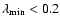 $\lambda_{\rm min}<0.2$