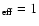 $_{\rm eff}=1$