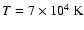 $T=7 \times 10^4~ {\rm K}$