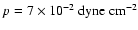 $p = 7 \times 10^{-2} ~{\rm dyne~cm^{-2}}$