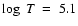 $\log~T~=~5.1$