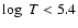 $\log~T < 5.4$