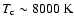 $T_{\rm c} \sim 8000 ~ {\rm K}$