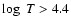 $\log~T > 4.4$