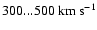 $300...500~{\rm km}~ {\rm s}^{-1}$