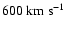 $600~{\rm km}~ {\rm s}^{-1}$