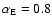 $\alpha_{\rm E}=0.8$