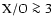 $\rm X/O \ga 3$