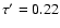 $\tau'=0.22$