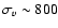 $\sigma_{v} \sim 800$
