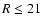 $R\le 21$