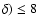 $\delta)\le8$
