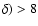 $\delta)>8$