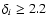 $\delta _i \ge 2.2$