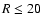 $R\le 20$