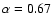 $\alpha = 0.67$
