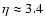 $\eta \approx 3.4$
