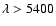 $\lambda > 5400 $
