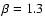 $\beta =
1.3$