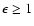 $\epsilon \ge 1$