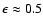 $\epsilon \approx
0.5$