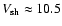 $V_{\rm sh} \approx 10.5$