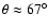 $\theta \approx 67^{\circ}$