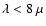$\lambda<8~\mu$
