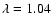 $\lambda=1.04$