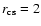 $r_{\rm cs}=2$