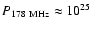 $P_{\rm 178~MHz} \approx 10^{25}$