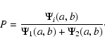 \begin{displaymath}%
P = \frac{\Psi_{i}(a,b)}{\Psi_{1}(a,b)+\Psi_{2}(a,b)}\cdot
\end{displaymath}