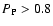$P_{\rm P} > 0.8$