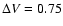 $\Delta V = 0.75$