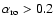 $\alpha_{\rm ro} > 0.2$