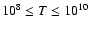 $10^8 \leq T \leq 10^{10}$