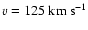 $v=125~{\rm km}~{\rm s}^{-1}$