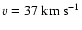 $v=37~{\rm km}~{\rm s}^{-1}$