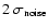 $2 \ \sigma _{\rm noise}$
