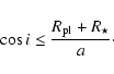 \begin{displaymath}\rm\cos {\it i} \leq \frac{{\it R}_{pl}+{\it R}_{\star}}{\it a}\cdot
\end{displaymath}