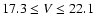 $17.3 \leq V \leq 22.1$