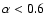 $\alpha < 0.6$