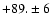 $+89. \pm 6$