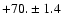 $+70. \pm 1.4$