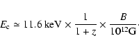 \begin{displaymath}
E_{\rm c}\simeq 11.6~{\rm keV}\times \frac{1}{1+z}\times \frac{B}{10^{12}\rm {G}}\cdot
\end{displaymath}